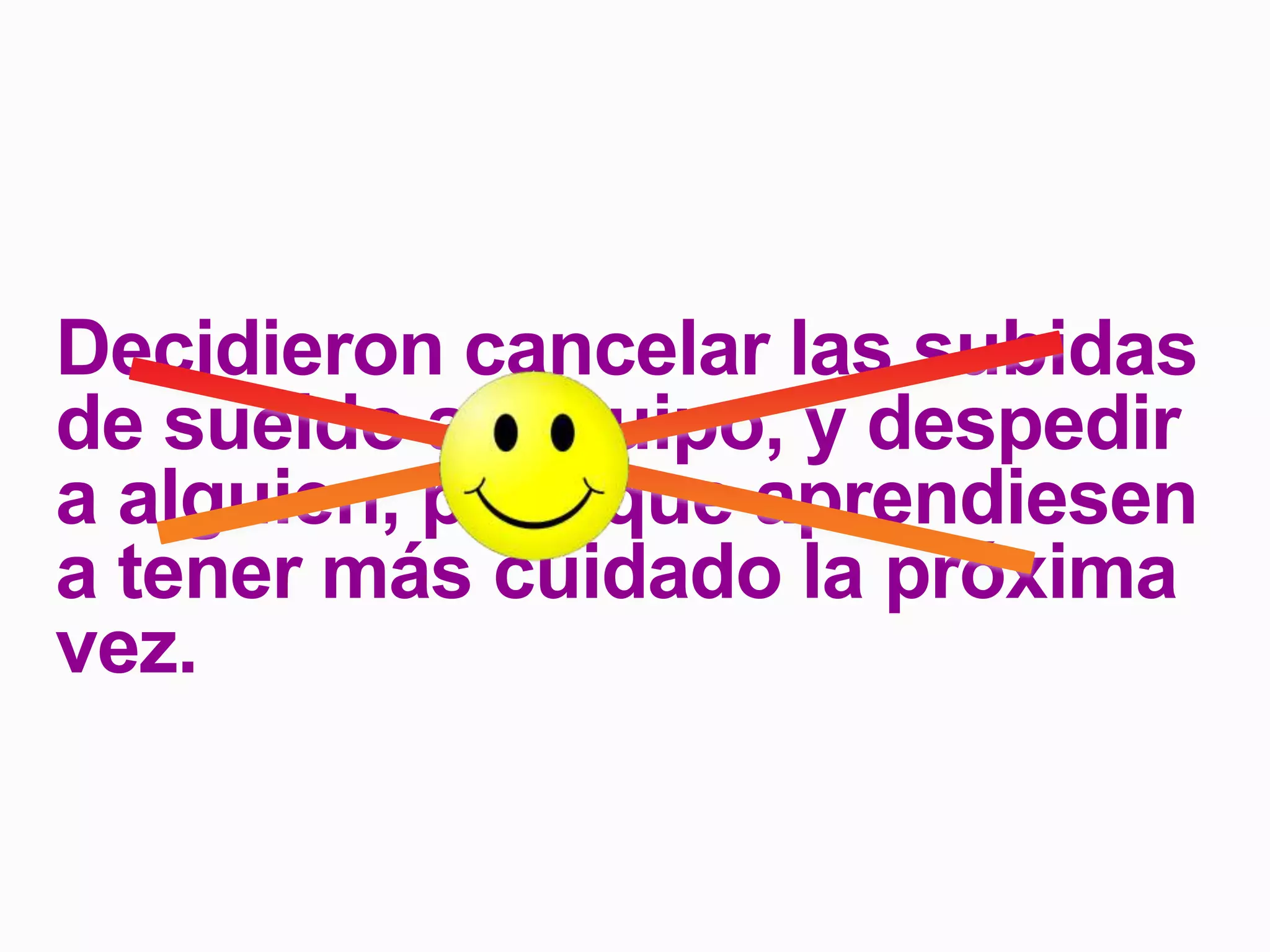 Decidieron cancelar las subidas
de sueldo al Equipo, y despedir
a alguien, para que aprendiesen
a tener más cuidado la próxima
vez.
 