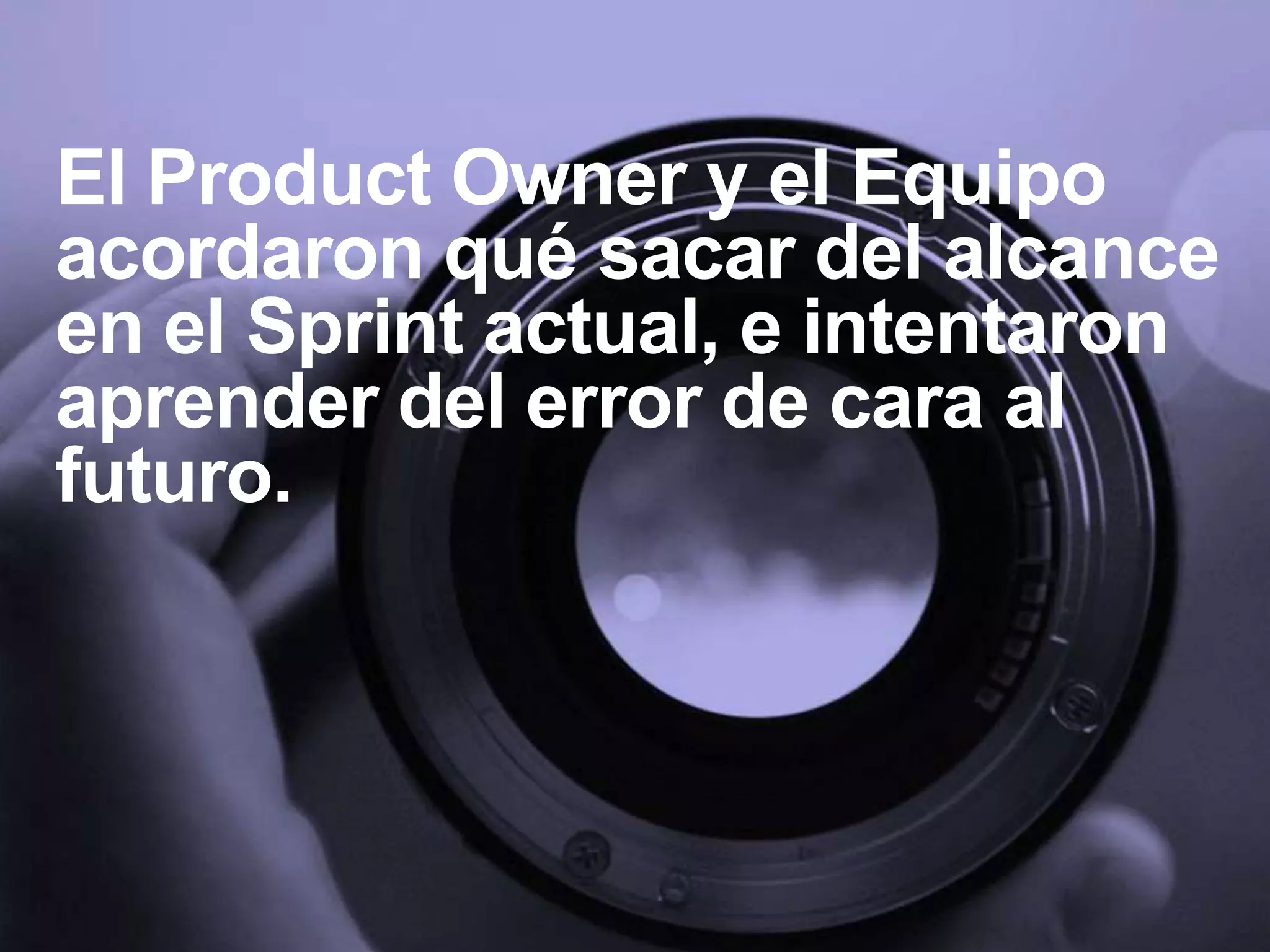 El Product Owner y el Equipo
acordaron qué sacar del alcance
en el Sprint actual, e intentaron
aprender del error de cara al
futuro.
 