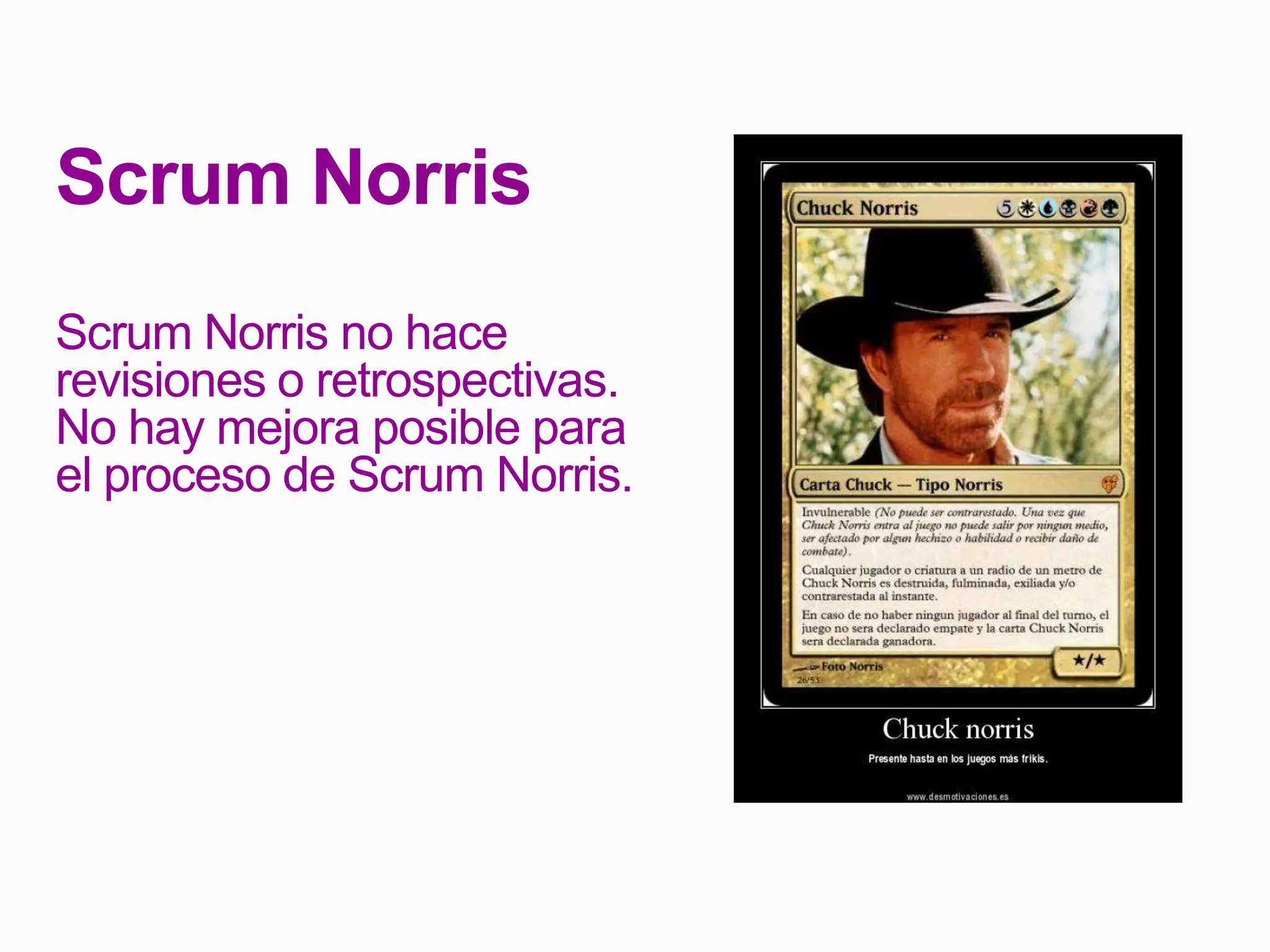 Scrum Norris
Scrum Norris no hace
revisiones o retrospectivas.
No hay mejora posible para
el proceso de Scrum Norris.
 