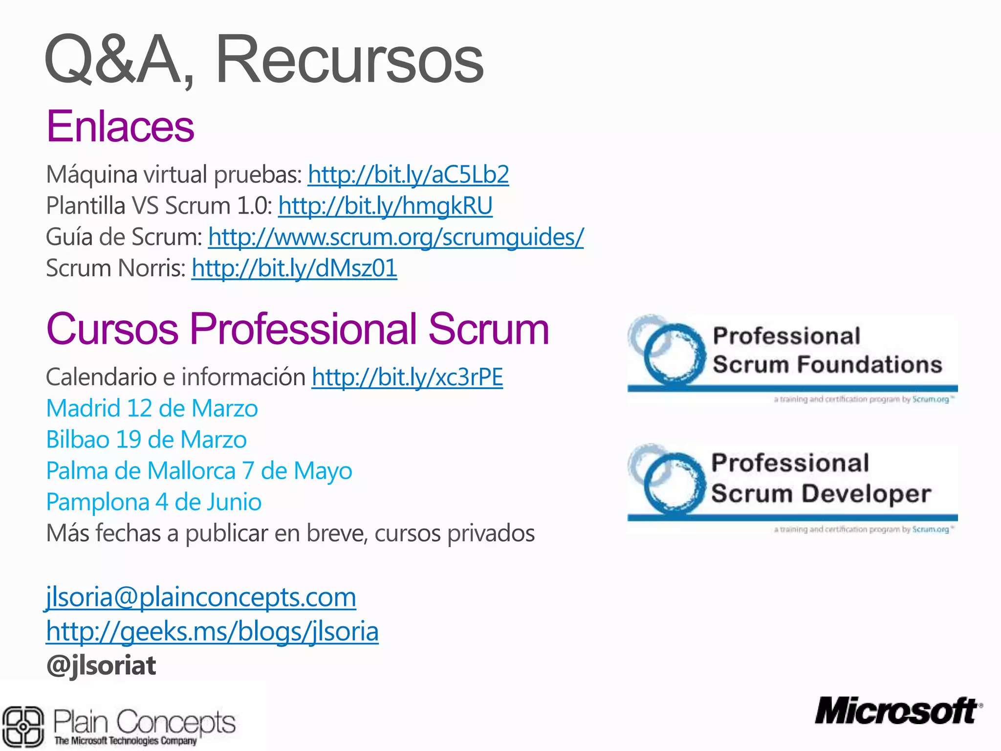 http://bit.ly/aC5Lb2
                     http://bit.ly/hmgkRU
             http://www.scrum.org/scrumguides/
            http://bit.ly/dMsz01



                       http://bit.ly/xc3rPE
Madrid 12 de Marzo
Bilbao 19 de Marzo
Palma de Mallorca 7 de Mayo
Pamplona 4 de Junio


jlsoria@plainconcepts.com
http://geeks.ms/blogs/jlsoria
 