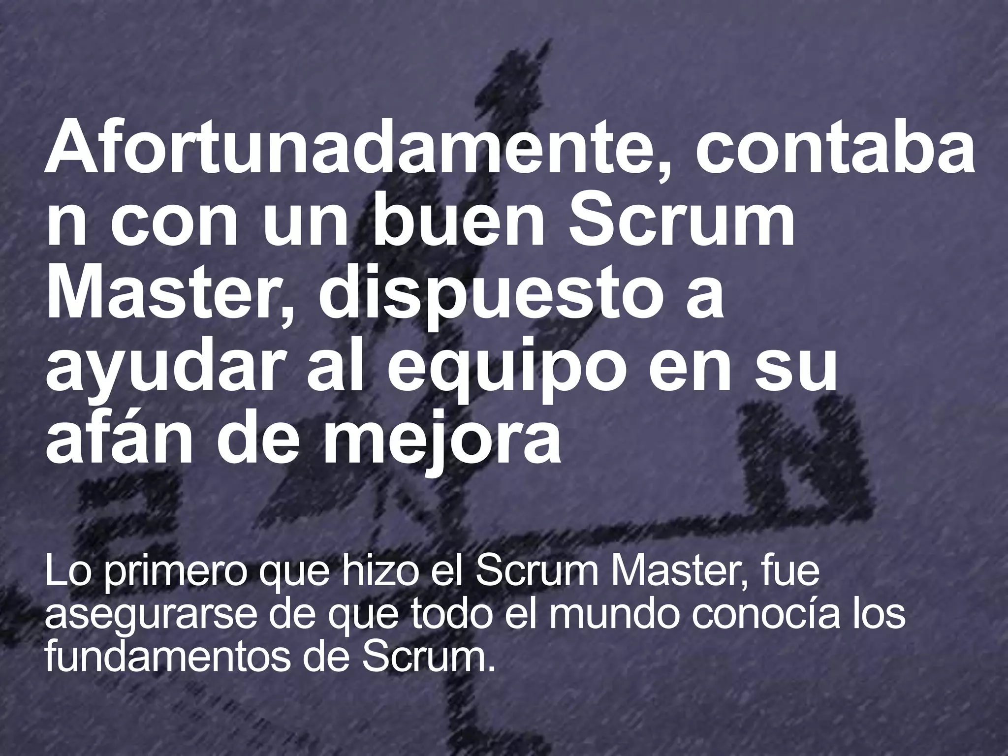 Afortunadamente, contaba
n con un buen Scrum
Master, dispuesto a
ayudar al equipo en su
afán de mejora
Lo primero que hizo el Scrum Master, fue
asegurarse de que todo el mundo conocía los
fundamentos de Scrum.
 