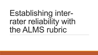 Establishing inter-
rater reliability with
the ALMS rubric
 