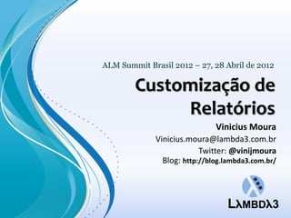 ALM Summit Brasil 2012 – 27, 28 Abril de 2012

        Customização de
             Relatórios
                              Vinicius Moura
             Vinicius.moura@lambda3.com.br
                          Twitter: @vinijmoura
               Blog: http://blog.lambda3.com.br/
 