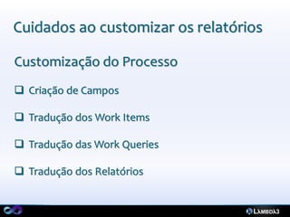 Cuidados ao customizar os relatórios

Customização do Processo
 Criação de Campos

 Tradução dos Work Items

 Tradução das Work Queries

 Tradução dos Relatórios
 
