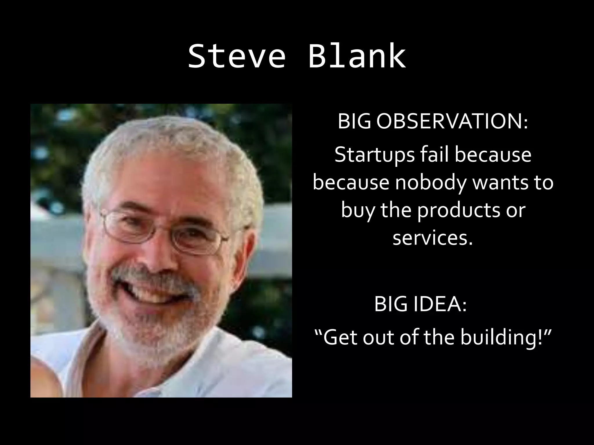 Steve Blank
        BIG OBSERVATION:
        Startups fail because
      because nobody wants to
         buy the products or
              services.

            BIG IDEA:
      “Get out of the building!”
 