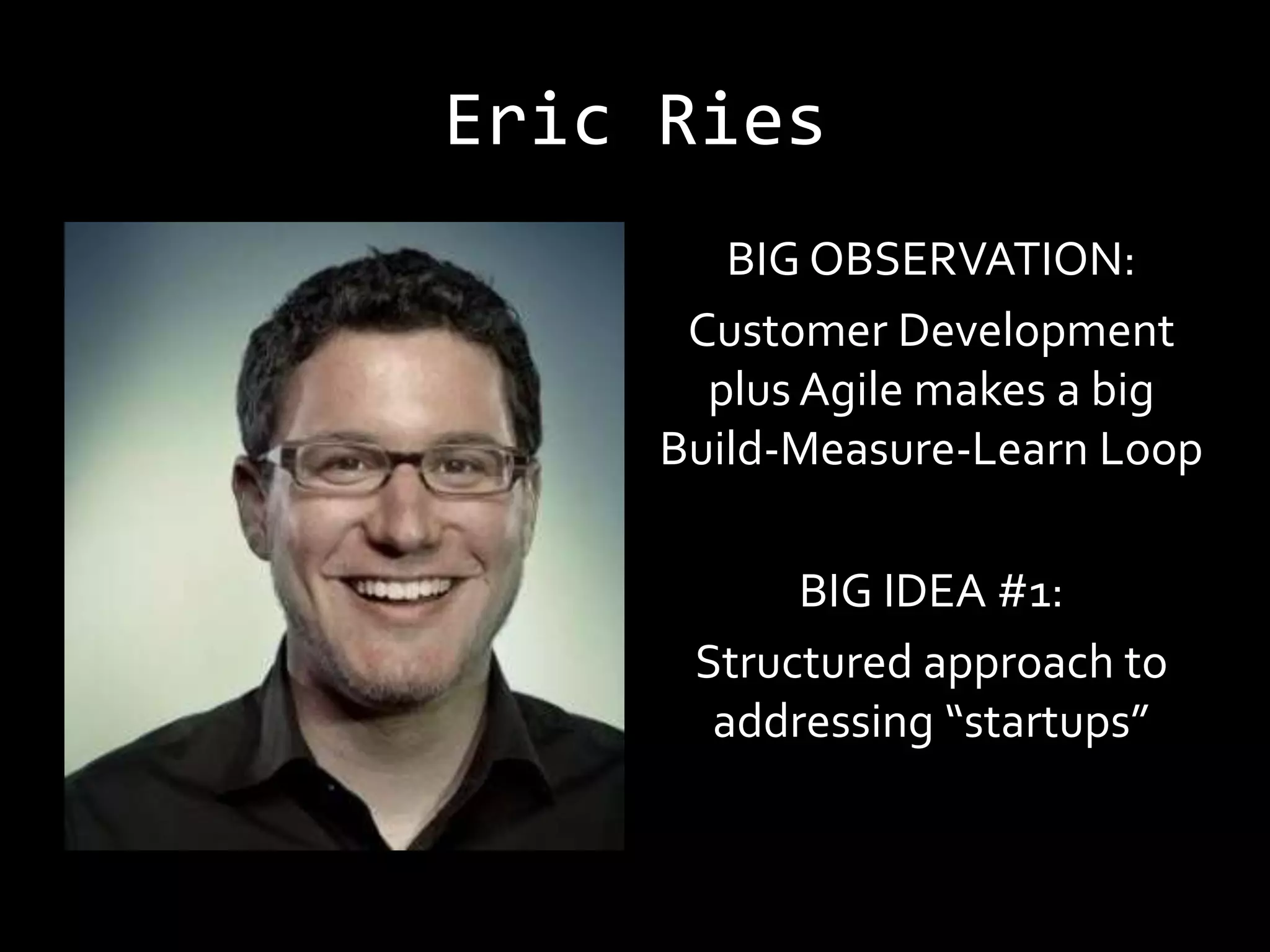 Eric Ries
        BIG OBSERVATION:
      Customer Development
       plus Agile makes a big
     Build-Measure-Learn Loop

           BIG IDEA #1:
      Structured approach to
       addressing “startups”
 