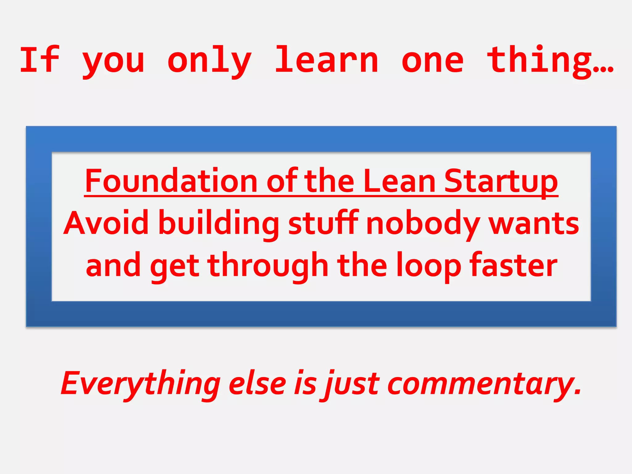 If you only learn one thing…


   Foundation of the Lean Startup
  Avoid building stuff nobody wants
   and get through the loop faster


 Everything else is just commentary.
 