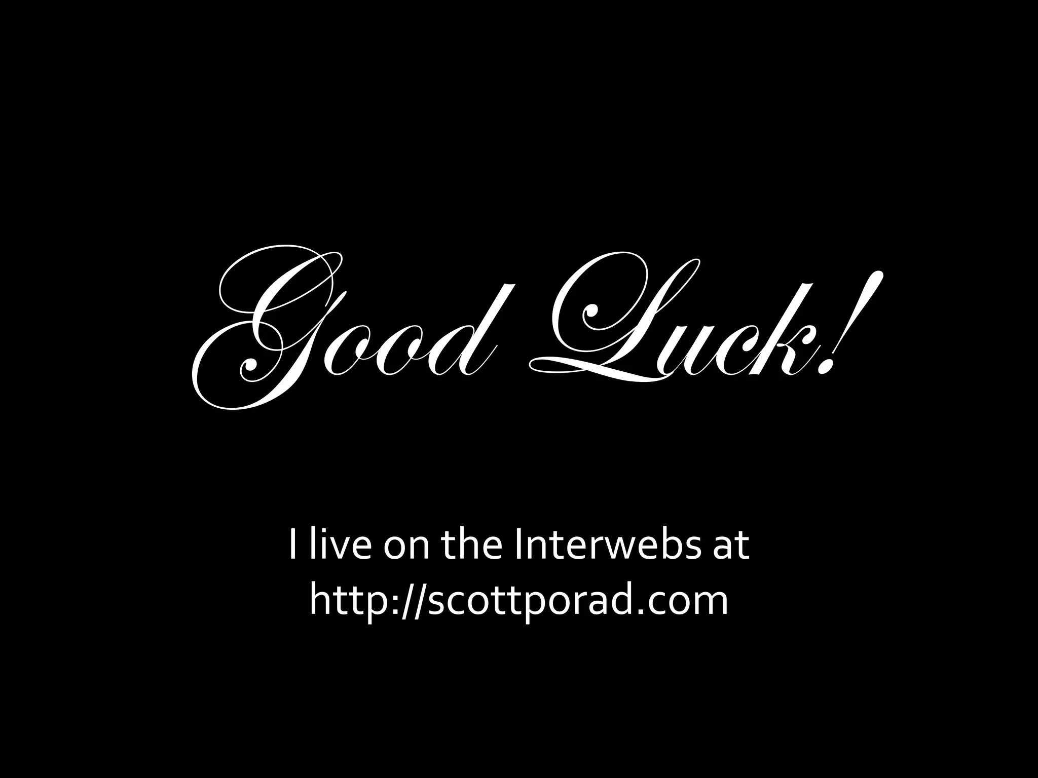 Good Luck!
 I live on the Interwebs at
   http://scottporad.com
 