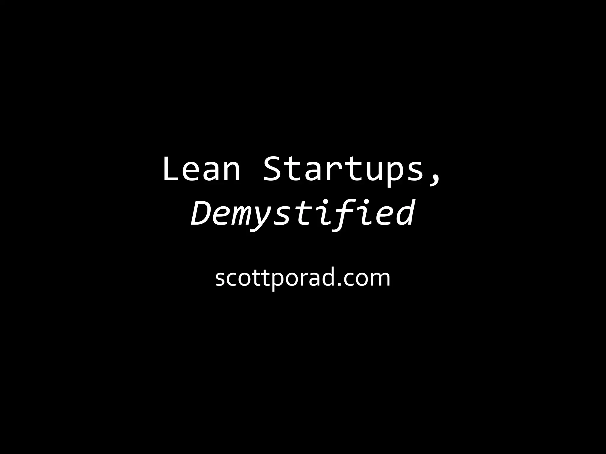 Lean Startups,
 Demystified
  scottporad.com
 