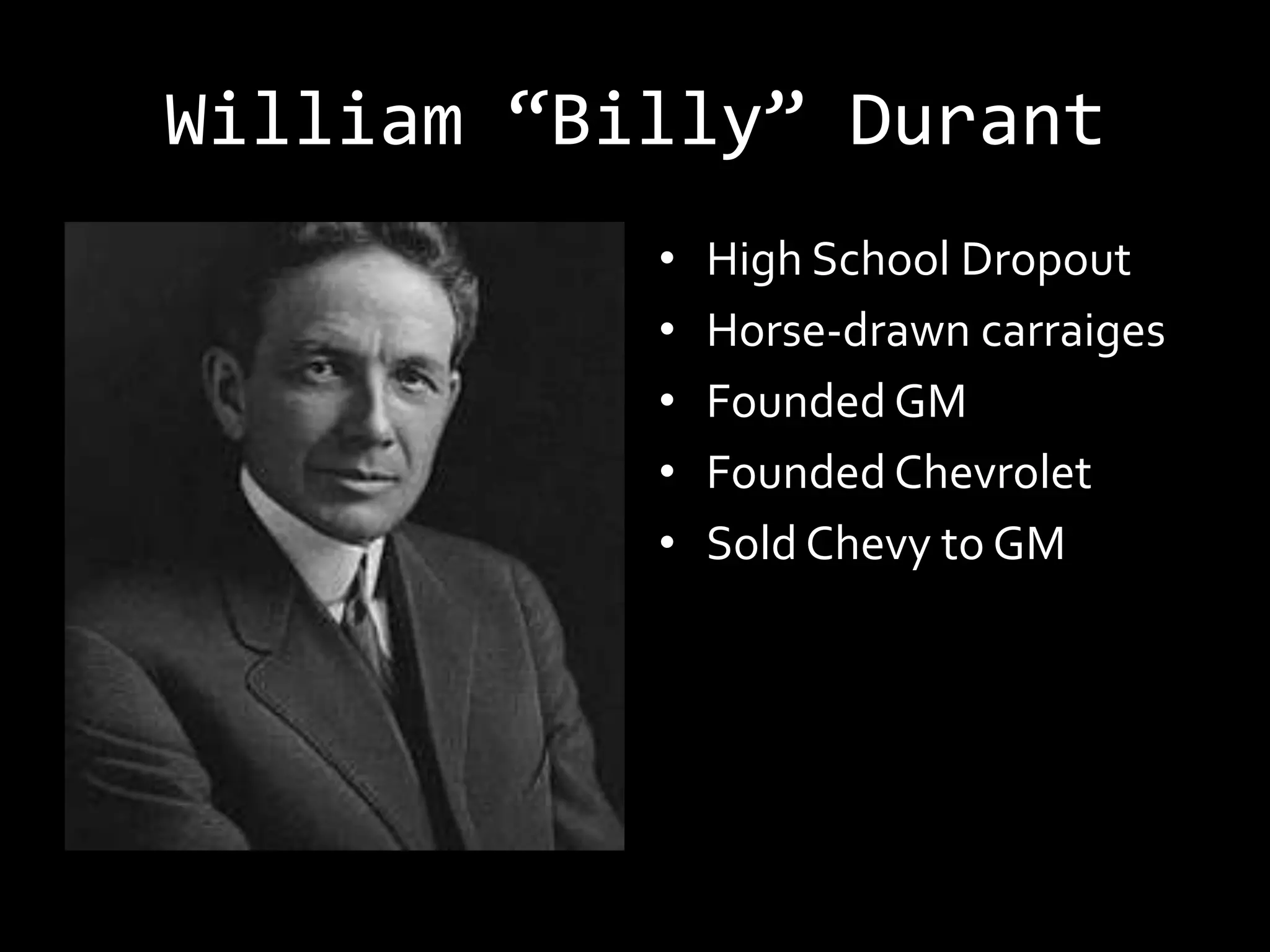 William “Billy” Durant
           •   High School Dropout
           •   Horse-drawn carraiges
           •   Founded GM
           •   Founded Chevrolet
           •   Sold Chevy to GM
 