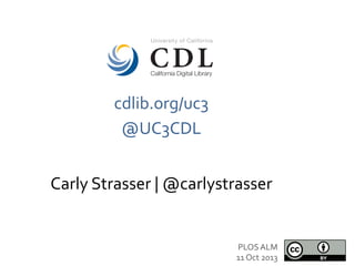 PLOS	
  ALM	
  
11	
  Oct	
  2013	
  
Carly	
  Strasser	
  |	
  @carlystrasser	
  
cdlib.org/uc3	
  
@UC3CDL	
  
	
  
 
