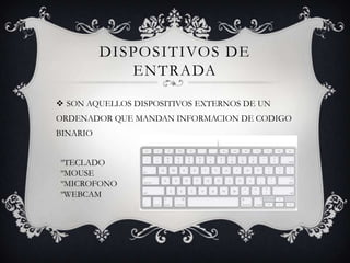 DISPOSITIVOS DE
ENTRADA
 SON AQUELLOS DISPOSITIVOS EXTERNOS DE UN
ORDENADOR QUE MANDAN INFORMACION DE CODIGO
BINARIO
ºTECLADO
ºMOUSE
ºMICROFONO
ºWEBCAM
 