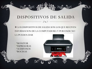DISPOSITIVOS DE SALIDA
 LOS DISPOSITIVOS DE SALIDA SON LOS QUE RECIVEN
INFORMACION DE LA COMPUTADORA Y POR ENDE NO
LA PUEDEN DAR
ºMONITOR
ºIMPRESORAS
ºAUDIFONOS
ºBOCINAS
 