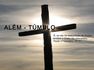ALÉM - TÚMULO “ E, se não há ressurreição de mortos,  também o Cristo não ressuscitou.” Paulo. ( I Coríntios, 15:13 ) 