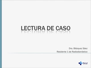 Dra. Blázquez Sáez 
Residente 1 de Radiodianóstico 
 