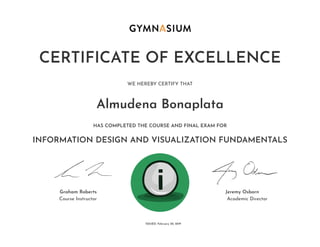 February 20, 2019ISSUED:
Graham Roberts Jeremy Osborn
Academic DirectorCourse Instructor
HAS COMPLETED THE COURSE AND FINAL EXAM FOR
WE HEREBY CERTIFY THAT
CERTIFICATE OF EXCELLENCE
Almudena Bonaplata
INFORMATION DESIGN AND VISUALIZATION FUNDAMENTALS
 