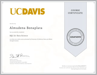EDUCA
T
ION FOR EVE
R
YONE
CO
U
R
S
E
C E R T I F
I
C
A
TE
COURSE
CERTIFICATE
06/26/2019
Almudena Bonaplata
SQL for Data Science
an online non-credit course authorized by University of California, Davis and offered
through Coursera
has successfully completed
Sadie St. Lawrence
Data Scientist at VSP Global
Founder and CEO, Women in Data (WID)
Instructor, University of California, Davis Extension
Verify at coursera.org/verify/PAE93NMJBYT7
Coursera has confirmed the identity of this individual and
their participation in the course.
 