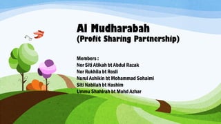 Al Mudharabah
(Profit Sharing Partnership)
Members :
Nor Siti Atikah bt Abdul Razak
Nor Rukhila bt Rosli
Nurul Ashikin bt Mohammad Sohaimi
Siti Nabilah bt Hashim
Ummu Shahirah bt Mohd Azhar
 