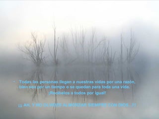 • Todas las personas llegan a nuestras vidas por una razón,
bien sea por un tiempo o se quedan para toda una vida.
¡Recíbelos a todos por igual!
¡¡¡ AH, Y NO OLVIDES ALMORZAR SIEMPRE CON DIOS...!!!
 