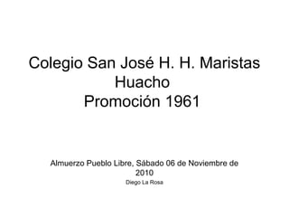Colegio San José H. H. Maristas
Huacho
Promoción 1961
Almuerzo Pueblo Libre, Sábado 06 de Noviembre de
2010
Diego La Rosa
 