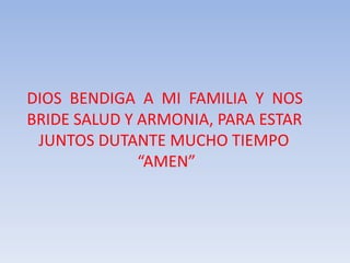 DIOS BENDIGA A MI FAMILIA Y NOS
BRIDE SALUD Y ARMONIA, PARA ESTAR
 JUNTOS DUTANTE MUCHO TIEMPO
              “AMEN”
 
