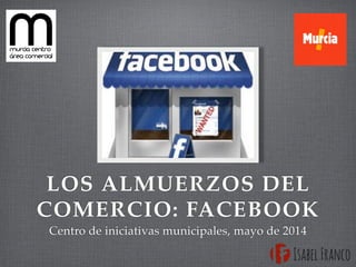 LOS ALMUERZOS DEL
COMERCIO: FACEBOOK
Centro de iniciativas municipales, mayo de 2014
 