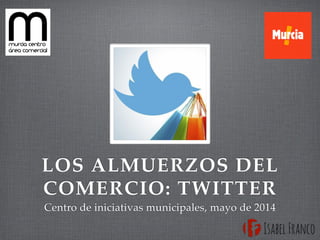 LOS ALMUERZOS DEL 
COMERCIO: TWITTER 
Centro de iniciativas municipales, mayo de 2014 
 