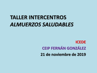 TALLER INTERCENTROS
ALMUERZOS SALUDABLES
ICEDE
CEIP FERNÁN GONZÁLEZ
21 de noviembre de 2019
 