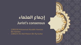 ‫مرحبا‬
‫إجماع‬
‫العلماء‬
Jurist’s consensus ‫اماع‬
- 22B0228 Muhammad Aizuddin Hamizan
Bin Hamdan
- 22B0214 Ak Abd Mateen Bin Pg Azahar
 