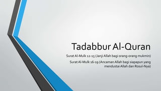 Tadabbur Al-Quran
SuratAl-Mulk 12-15 (Janji Allah bagi orang-orang mukmin)
SuratAl-Mulk 16-19 (Ancaman Allah bagi siapapun yang
mendustai Allah dan Rosul-Nya)
 