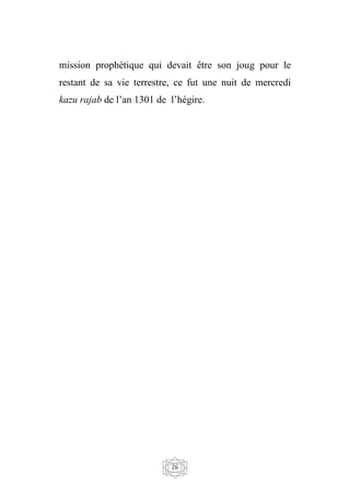 26
mission prophétique qui devait être son joug pour le
restant de sa vie terrestre, ce fut une nuit de mercredi
kazu rajab de l’an 1301 de l’hégire.
 
