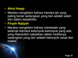 Ahlul Haqqi Mereka mengklaim bahwa mereka lah yang paling benar sedangkan yang lain adalah salah dan dalam kebathilan. Firqoh Najiyah Mereka mengklaim bahwa merekalah yang selamat diantara kelompok-kelompok yang ada yang Rasululloh sabdakan dalam haditsnya sedangkan yang lain adalah kelompok sesat dan celaka. 