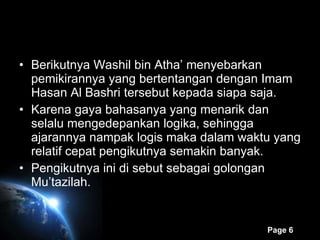 Berikutnya Washil bin Atha’ menyebarkan pemikirannya yang bertentangan dengan Imam Hasan Al Bashri tersebut kepada siapa saja. Karena gaya bahasanya yang menarik dan selalu mengedepankan logika, sehingga ajarannya nampak logis maka dalam waktu yang relatif cepat pengikutnya semakin banyak. Pengikutnya ini di sebut sebagai golongan Mu’tazilah. 