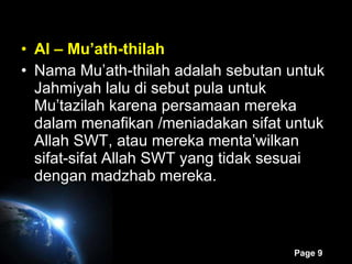 Al – Mu’ath-thilah Nama Mu’ath-thilah adalah sebutan untuk Jahmiyah lalu di sebut pula untuk Mu’tazilah karena persamaan mereka dalam menafikan /meniadakan sifat untuk Allah SWT, atau mereka menta’wilkan sifat-sifat Allah SWT yang tidak sesuai dengan madzhab mereka. 