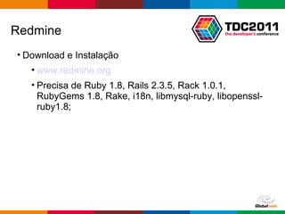 Download e Instalação www.redmine.org Precisa de Ruby 1.8, Rails 2.3.5, Rack 1.0.1, RubyGems 1.8, Rake, i18n, libmysql-ruby, libopenssl-ruby1.8; Redmine 