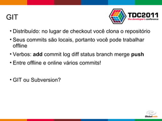 Distribuído: no lugar de checkout você clona o repositório Seus commits são locais, portanto você pode trabalhar offline Verbos:  add  commit log diff status branch merge  push Entre offline e online vários commits! GIT ou Subversion? GIT 