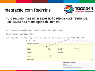 E o recurso mais útil é a possibilidade de você referenciar as Issues nas mensagens de commit; cd /home/almadmin/projetos-svn/projeto1/trunk touch novo-arquivo.txt svn commit –m “Correçao de problema de encoding da  IssueID  #2” Integração com Redmine 