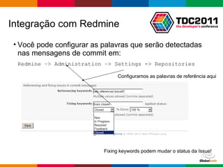 Você pode configurar as palavras que serão detectadas nas mensagens de commit em: Redmine –> Administration –> Settings -> Repositories Integração com Redmine Configuramos as palavras de referência aqui Fixing keywords podem mudar o status da Issue! 