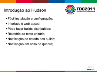 Fácil instalação e configuração; Interface é web based; Pode fazer builds distribuídos; Relatório de teste unitário; Notificação do estado dos builds; Notificação em caso de quebra; Introdução ao Hudson 