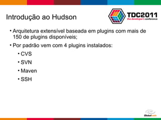 Arquitetura extensível baseada em plugins com mais de 150 de plugins disponíveis; Por padrão vem com 4 plugins instalados: CVS SVN Maven SSH Introdução ao Hudson 