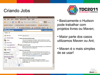Criando Jobs Basicamente o Hudson pode trabalhar com projetos livres ou Maven; Maior parte dos casos utilizamos Maven ou Ant; Maven é o mais simples de se usar! 