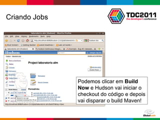 Criando Jobs Podemos clicar em  Build Now  e Hudson vai iniciar o checkout do código e depois vai disparar o build Maven! 
