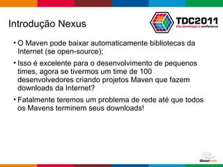 O Maven pode baixar automaticamente bibliotecas da Internet (se open-source); Isso é excelente para o desenvolvimento de pequenos times, agora se tivermos um time de 100 desenvolvedores criando projetos Maven que fazem downloads da Internet? Fatalmente teremos um problema de rede até que todos os Mavens terminem seus downloads! Introdução Nexus 