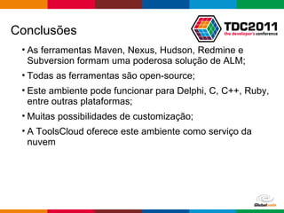 Conclusões As ferramentas Maven, Nexus, Hudson, Redmine e Subversion formam uma poderosa solução de ALM; Todas as ferramentas são open-source; Este ambiente pode funcionar para Delphi, C, C++, Ruby, entre outras plataformas; Muitas possibilidades de customização; A ToolsCloud oferece este ambiente como serviço da nuvem 