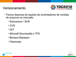 Versionamento
• Temos dezenas de opções de controladores de versões
  de arquivos no mercado:
    • Subversion / SVN
    • CVS
    • GIT
    • Microsft Sourcesafe e TFS
    • Borland Starteam
    • Clearcase



 @vsenger
                                          Globalcode – Open4education
 