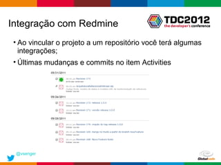 Integração com Redmine
• Ao vincular o projeto a um repositório você terá algumas
  integrações;
• Últimas mudanças e commits no item Activities




 @vsenger
                                              Globalcode – Open4education
 