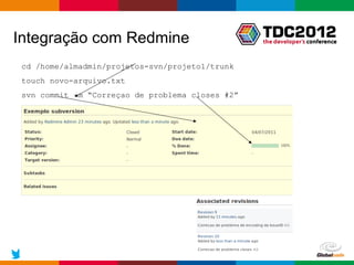 Integração com Redmine
 cd /home/almadmin/projetos-svn/projeto1/trunk
 touch novo-arquivo.txt
 svn commit –m “Correçao de problema closes #2”




 @vsenger
                                                  Globalcode – Open4education
 