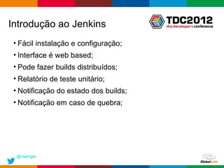 Introdução ao Jenkins
 • Fácil instalação e configuração;
 • Interface é web based;
 • Pode fazer builds distribuídos;
 • Relatório de teste unitário;
 • Notificação do estado dos builds;
 • Notificação em caso de quebra;




 @vsenger
                                       Globalcode – Open4education
 