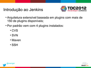 Introdução ao Jenkins
 • Arquitetura extensível baseada em plugins com mais de
   150 de plugins disponíveis;
 • Por padrão vem com 4 plugins instalados:
    • CVS
    • SVN
    • Maven
    • SSH




 @vsenger
                                              Globalcode – Open4education
 