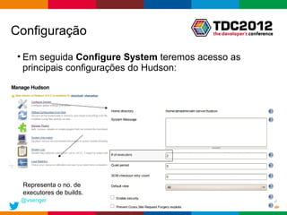 Configuração
 • Em seguida Configure System teremos acesso as
   principais configurações do Hudson:




  Representa o no. de
  executores de builds.
 @vsenger
                                          Globalcode – Open4education
 